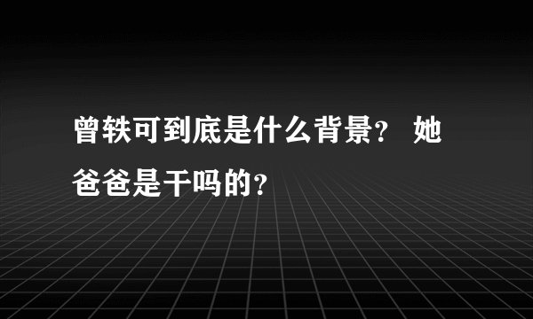 曾轶可到底是什么背景？ 她爸爸是干吗的？