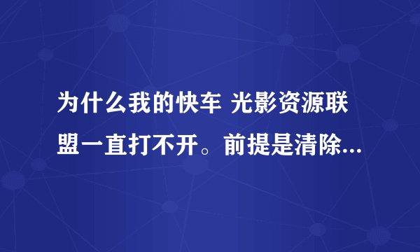 为什么我的快车 光影资源联盟一直打不开。前提是清除了N次电脑缓存。重装N遍，中间还包括重装系统一次