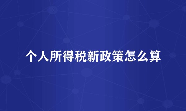 个人所得税新政策怎么算