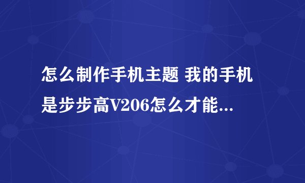 怎么制作手机主题 我的手机是步步高V206怎么才能自己制作手机主题呀
