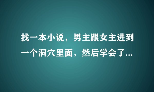 找一本小说，男主跟女主进到一个洞穴里面，然后学会了类似双修的东西，女主老爸好像是市长