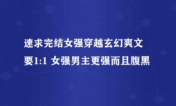 速求完结女强穿越玄幻爽文 要1:1 女强男主更强而且腹黑