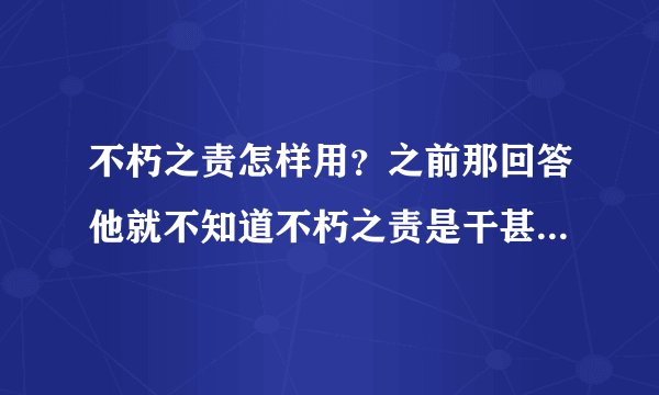 不朽之责怎样用？之前那回答他就不知道不朽之责是干甚么的。狂晕了~~