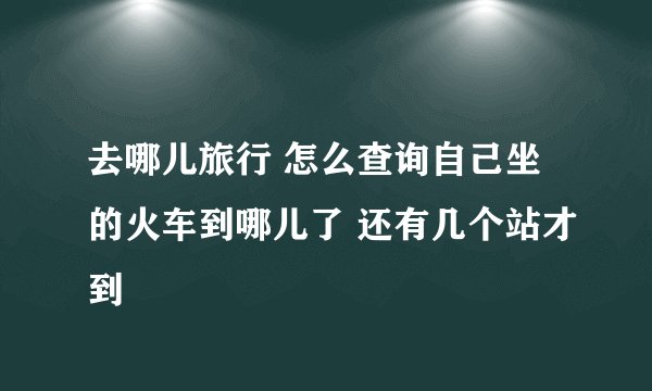 去哪儿旅行 怎么查询自己坐的火车到哪儿了 还有几个站才到