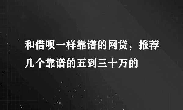 和借呗一样靠谱的网贷，推荐几个靠谱的五到三十万的