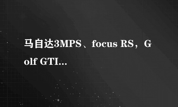 马自达3MPS、focus RS，Golf GTI哪个好？