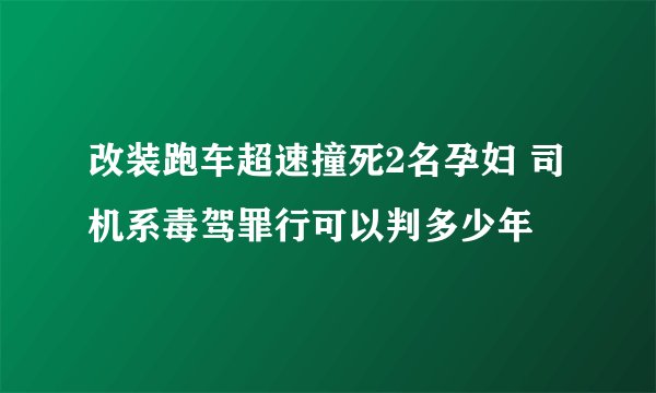 改装跑车超速撞死2名孕妇 司机系毒驾罪行可以判多少年