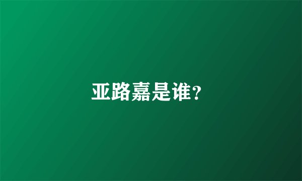 亚路嘉是谁？