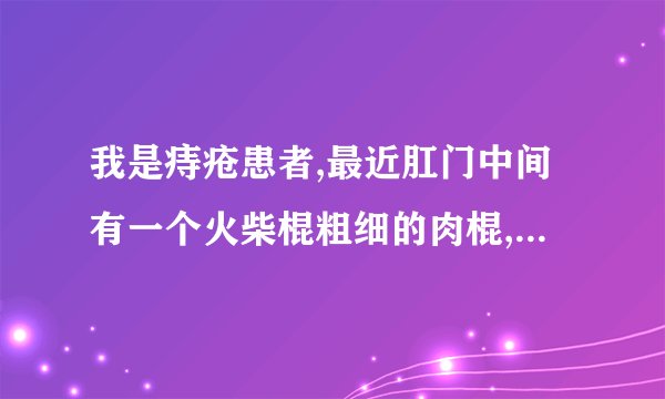 我是痔疮患者,最近肛门中间有一个火柴棍粗细的肉棍,请问是怎么回事