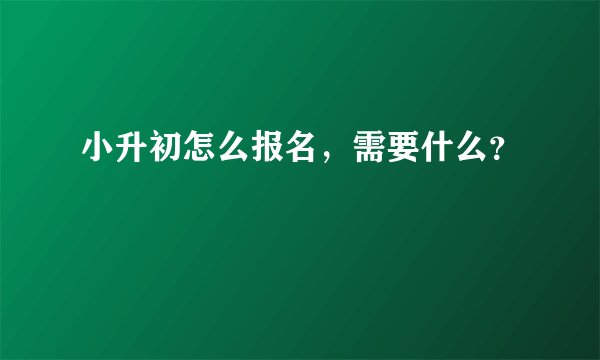 小升初怎么报名，需要什么？