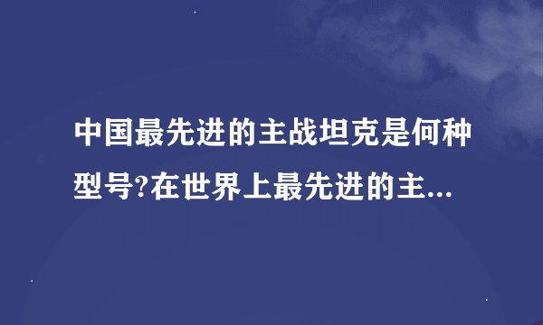 中国最先进的主战坦克是何种型号?在世界上最先进的主战坦克中排第几位?