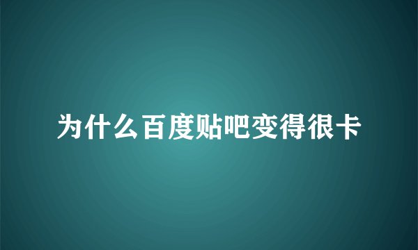 为什么百度贴吧变得很卡