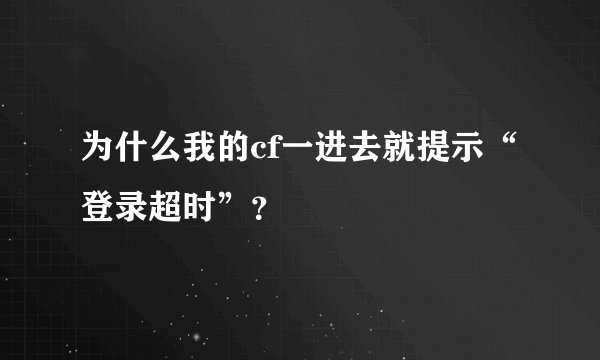 为什么我的cf一进去就提示“登录超时”？