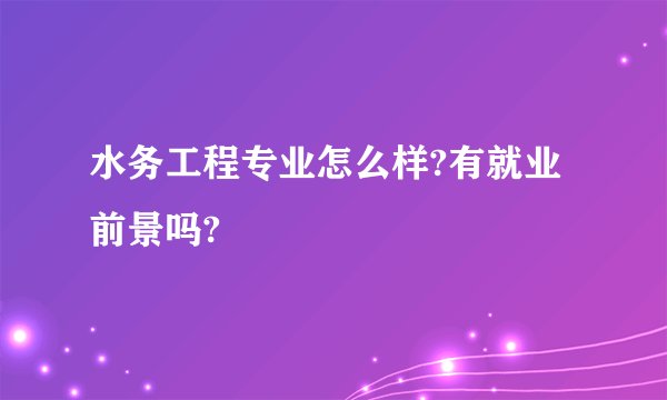 水务工程专业怎么样?有就业前景吗?