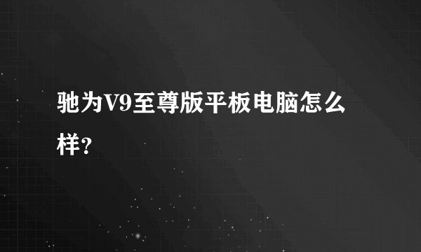 驰为V9至尊版平板电脑怎么样？