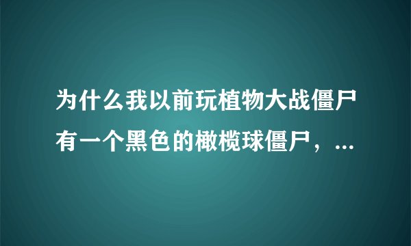 为什么我以前玩植物大战僵尸有一个黑色的橄榄球僵尸，现在改成红色了？而且在任何一关都看不见了？