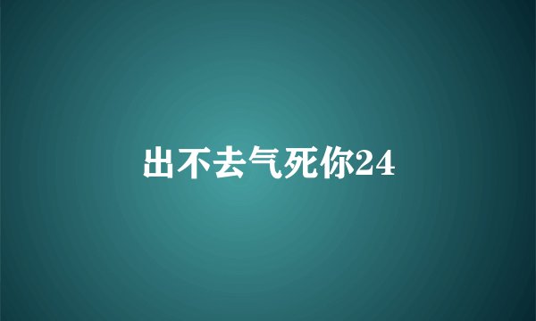 出不去气死你24