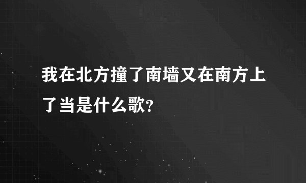 我在北方撞了南墙又在南方上了当是什么歌？
