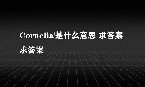 Cornelia'是什么意思 求答案求答案