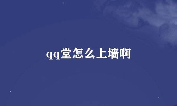 qq堂怎么上墙啊
