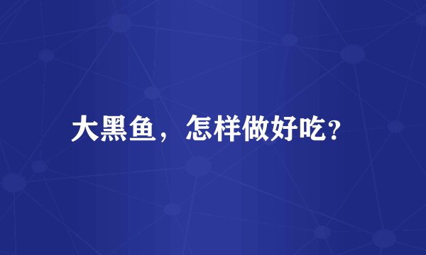 大黑鱼，怎样做好吃？