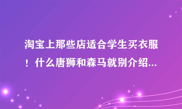 淘宝上那些店适合学生买衣服！什么唐狮和森马就别介绍了……他们旗舰...