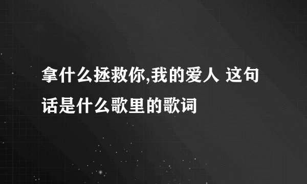 拿什么拯救你,我的爱人 这句话是什么歌里的歌词