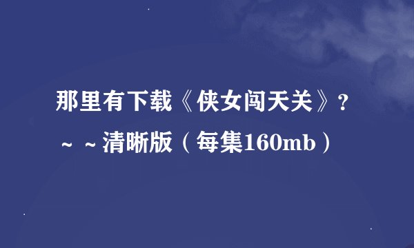 那里有下载《侠女闯天关》？～～清晰版（每集160mb）