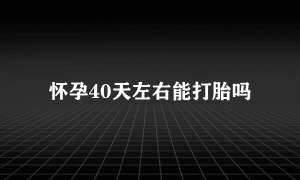 怀孕40天左右能打胎吗