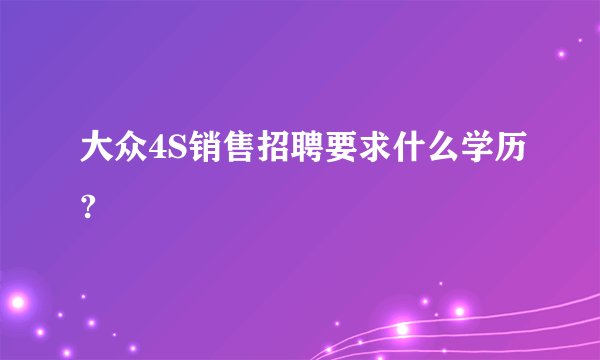 大众4S销售招聘要求什么学历?