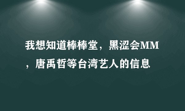我想知道棒棒堂，黑涩会MM，唐禹哲等台湾艺人的信息