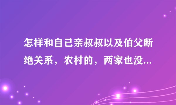 怎样和自己亲叔叔以及伯父断绝关系，农村的，两家也没什么不愉快，只是我感觉两家不是一路人，
