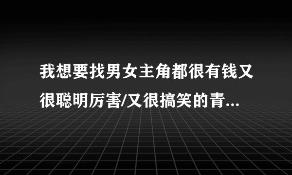 我想要找男女主角都很有钱又很聪明厉害/又很搞笑的青春校园小说...结局要完美的