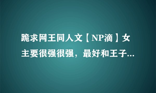 跪求网王同人文【NP滴】女主要很强很强，最好和王子们一起长大滴O(∩_∩)O谢谢！！！
