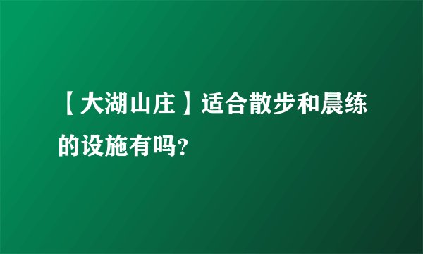 【大湖山庄】适合散步和晨练的设施有吗？