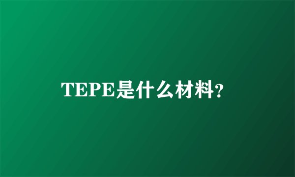 TEPE是什么材料？