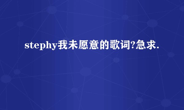 stephy我未愿意的歌词?急求.