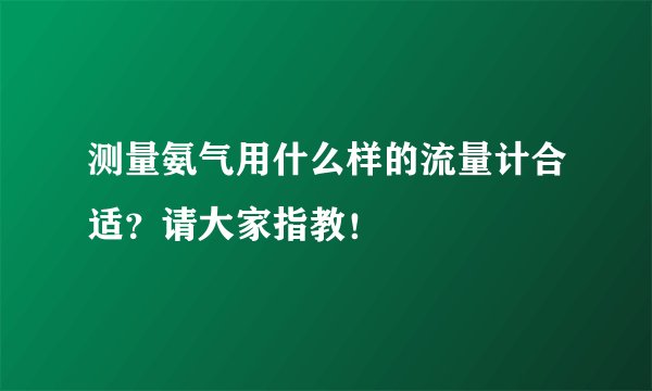 测量氨气用什么样的流量计合适？请大家指教！