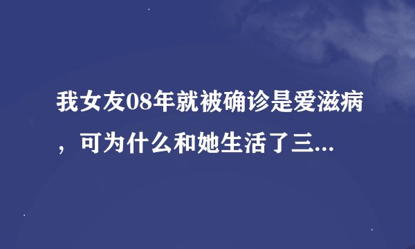 我女友08年就被确诊是爱滋病，可为什么和她生活了三年的男方今年查没有被感染呢？这病不是主要通过性传...