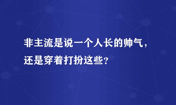 非主流是说一个人长的帅气，还是穿着打扮这些？