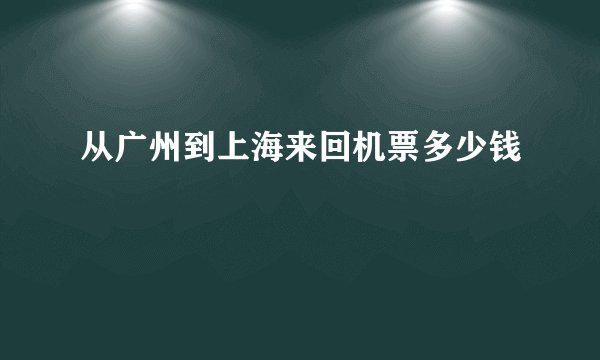 从广州到上海来回机票多少钱