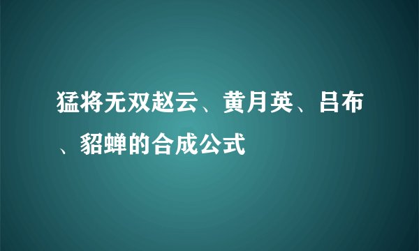 猛将无双赵云、黄月英、吕布、貂蝉的合成公式