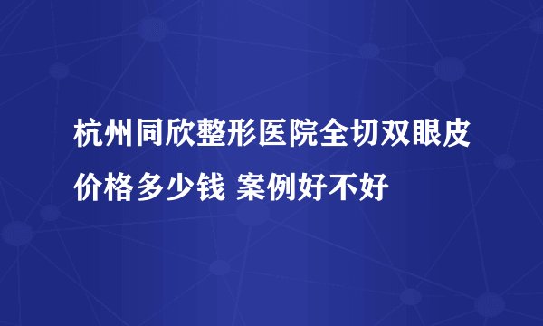 杭州同欣整形医院全切双眼皮价格多少钱 案例好不好
