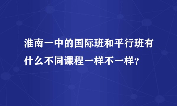 淮南一中的国际班和平行班有什么不同课程一样不一样？