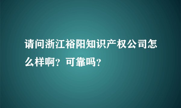 请问浙江裕阳知识产权公司怎么样啊？可靠吗？