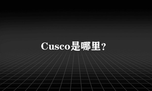 Cusco是哪里？