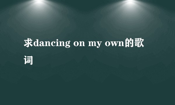 求dancing on my own的歌词