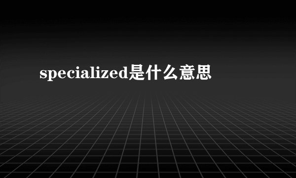 specialized是什么意思