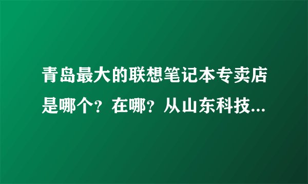 青岛最大的联想笔记本专卖店是哪个？在哪？从山东科技大学怎么去呢