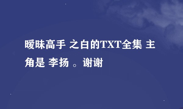 暧昧高手 之白的TXT全集 主角是 李扬 。谢谢
